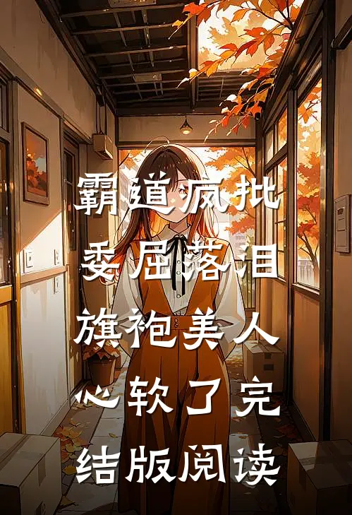 霸道疯批委屈落泪,旗袍美人心软了完结版阅读