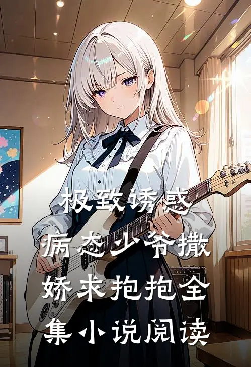 极致诱惑：病态少爷撒娇求抱抱全集小说阅读