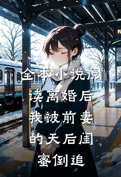 全本小说阅读离婚后：我被前妻的天后闺蜜倒追