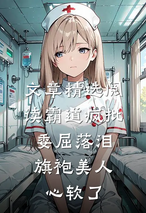 文章精选阅读霸道疯批委屈落泪，旗袍美人心软了