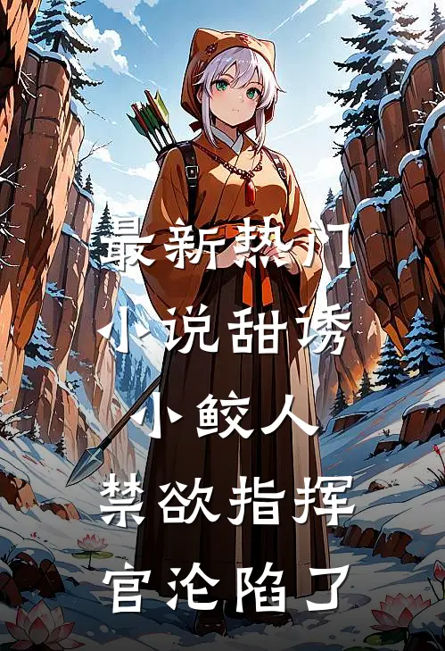 最新热门小说甜诱小鲛人:禁欲指挥官沦陷了