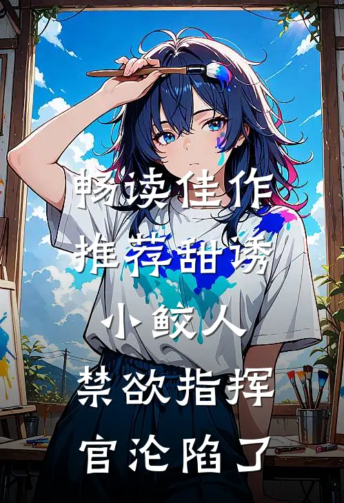 畅读佳作推荐甜诱小鲛人：禁欲指挥官沦陷了
