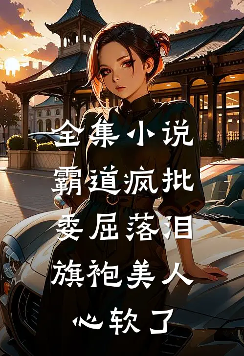 全集小说霸道疯批委屈落泪，旗袍美人心软了