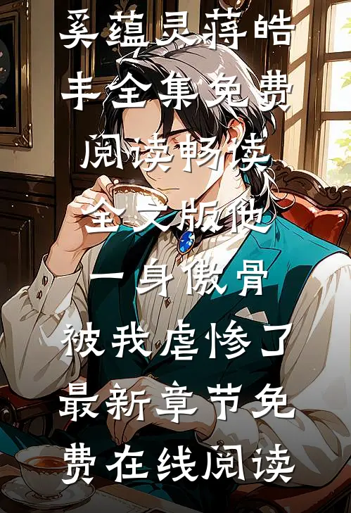 畅读全文版他一身傲骨,被我虐惨了
