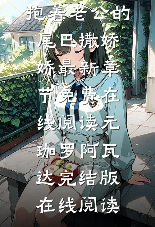 精选全文穿越兽界:抱着老公的尾巴撒娇娇