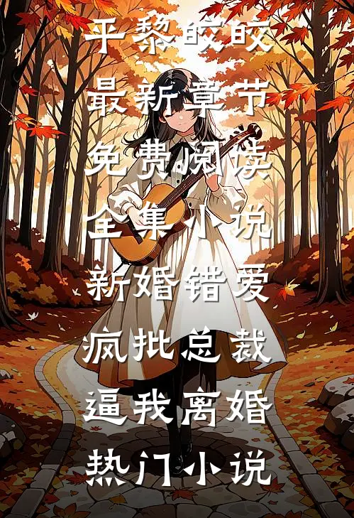 全集小说新婚错爱,疯批总裁逼我离婚