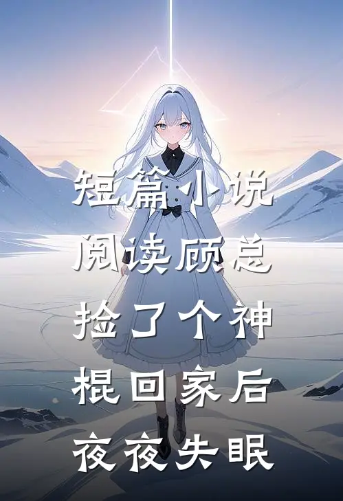 短篇小说阅读顾总捡了个神棍回家后,夜夜失眠