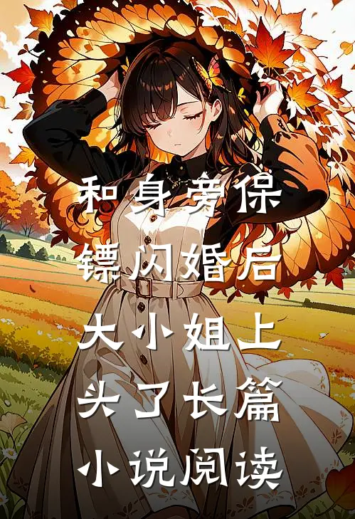 和身旁保镖闪婚后，大小姐上头了长篇小说阅读