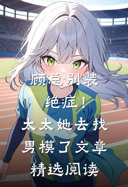 顾总别装绝症！太太她去找男模了文章精选阅读