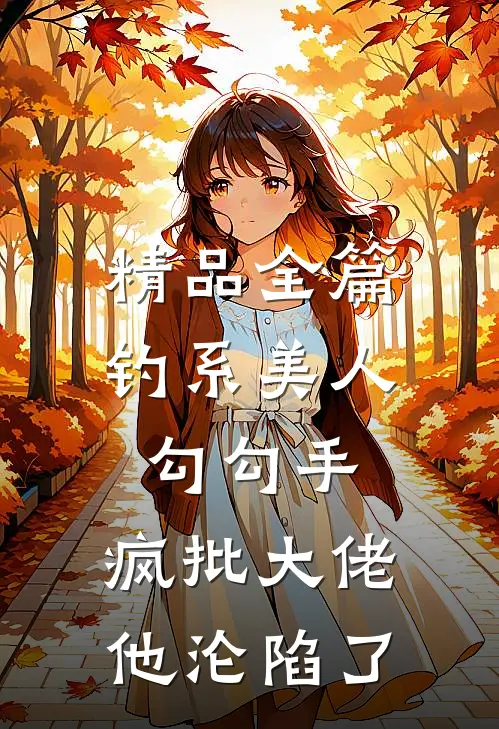 精品全篇钓系美人勾勾手，疯批大佬他沦陷了