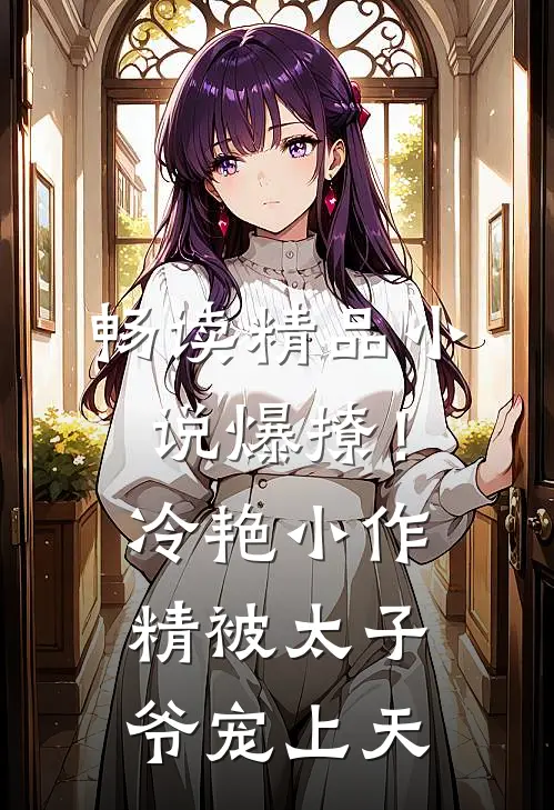 畅读精品小说爆撩!冷艳小作精被太子爷宠上天