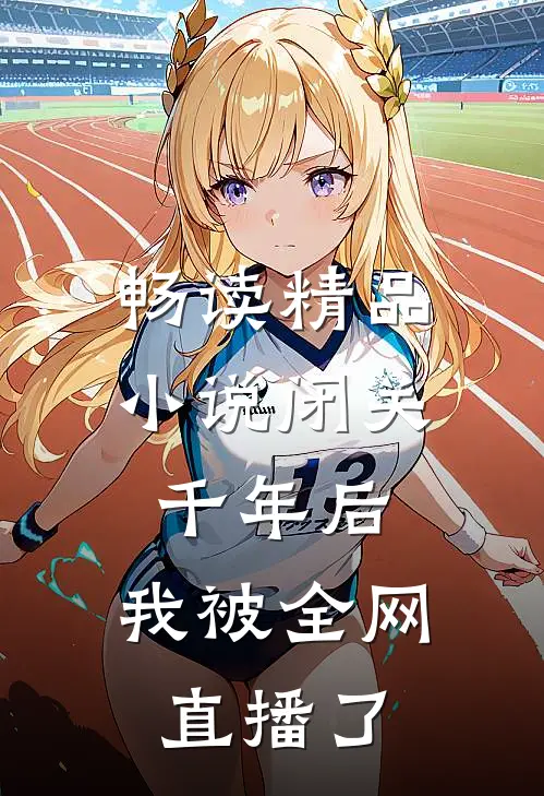 畅读精品小说闭关千年后，我被全网直播了