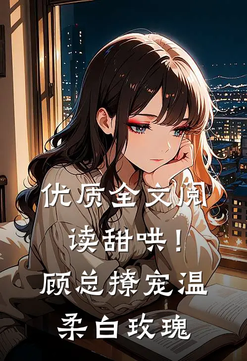 优质全文阅读甜哄！顾总撩宠温柔白玫瑰