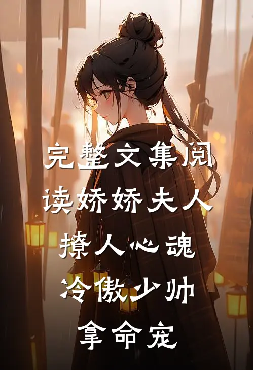 完整文集阅读娇娇夫人撩人心魂,冷傲少帅拿命宠