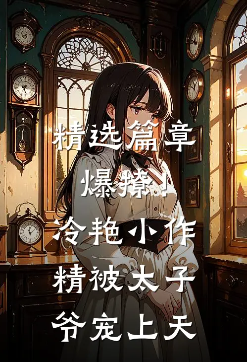 精选篇章爆撩!冷艳小作精被太子爷宠上天