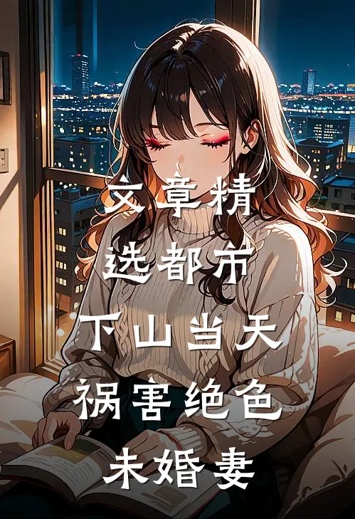 文章精选都市:下山当天,祸害绝色未婚妻