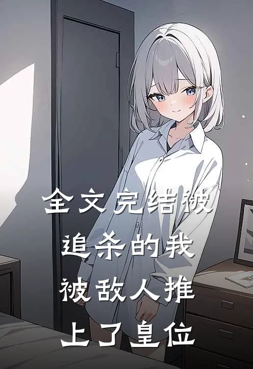 全文完结被追杀的我,被敌人推上了皇位
