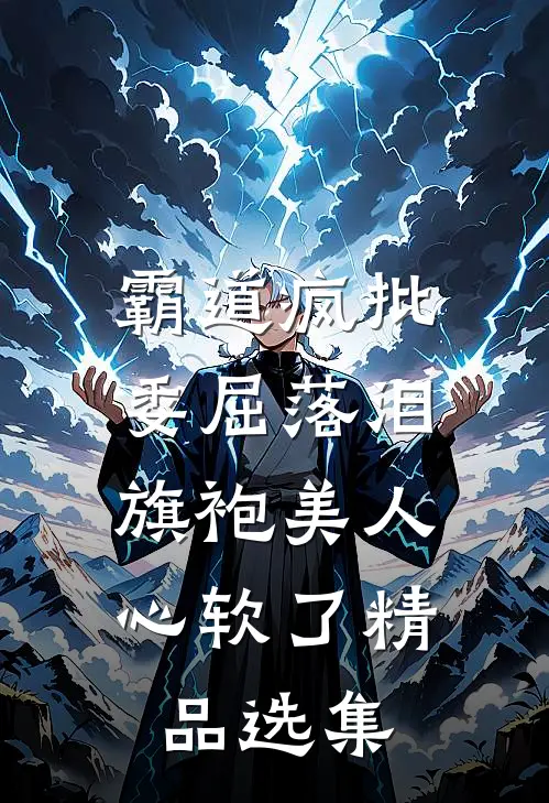霸道疯批委屈落泪,旗袍美人心软了精品选集