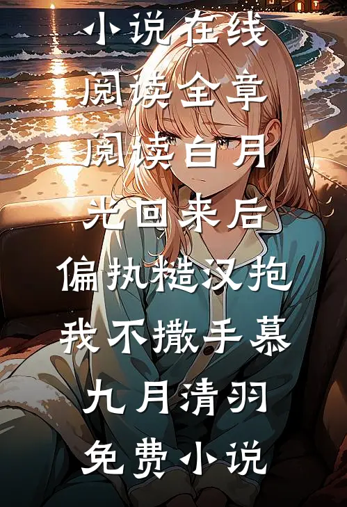 全章阅读白月光回来后,偏执糙汉抱我不撒手