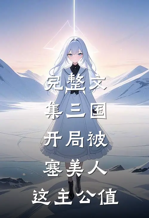 完整文集三国:开局被塞美人,这主公值