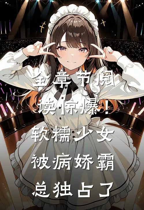 全章节阅读惊爆!软糯少女被病娇霸总独占了
