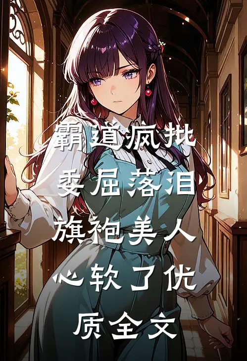 霸道疯批委屈落泪,旗袍美人心软了优质全文