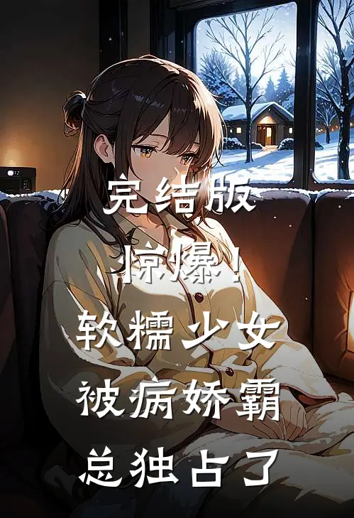 完结版惊爆!软糯少女被病娇霸总独占了