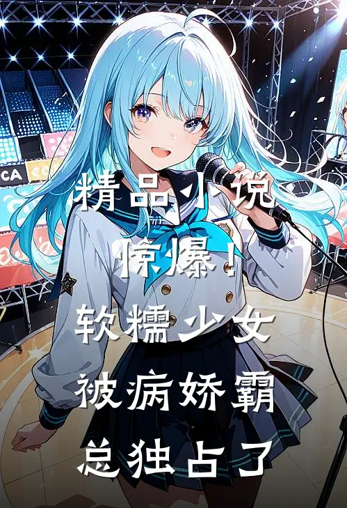 精品小说惊爆!软糯少女被病娇霸总独占了
