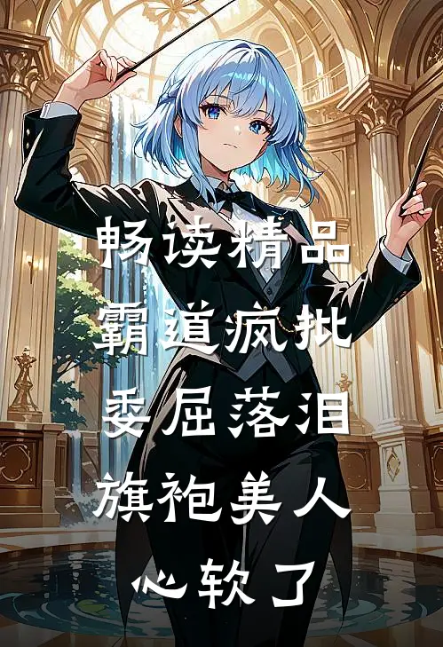 畅读精品霸道疯批委屈落泪，旗袍美人心软了