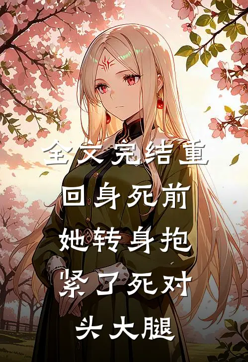 全文完结重回身死前,她转身抱紧了死对头大腿