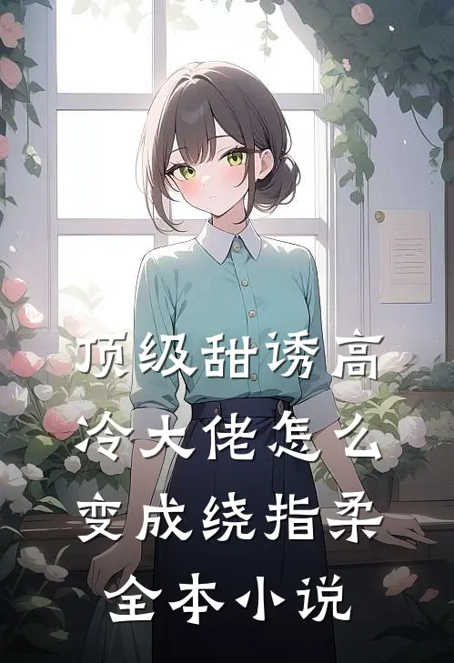 顶级甜诱高冷大佬怎么变成绕指柔全本小说