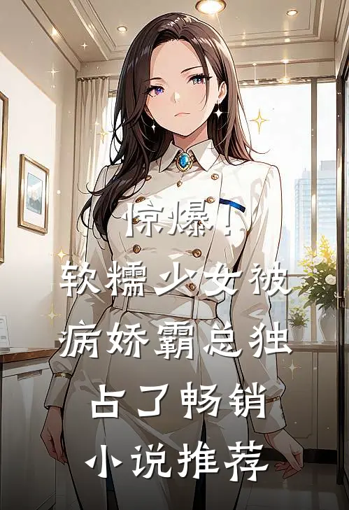 惊爆!软糯少女被病娇霸总独占了畅销小说推荐