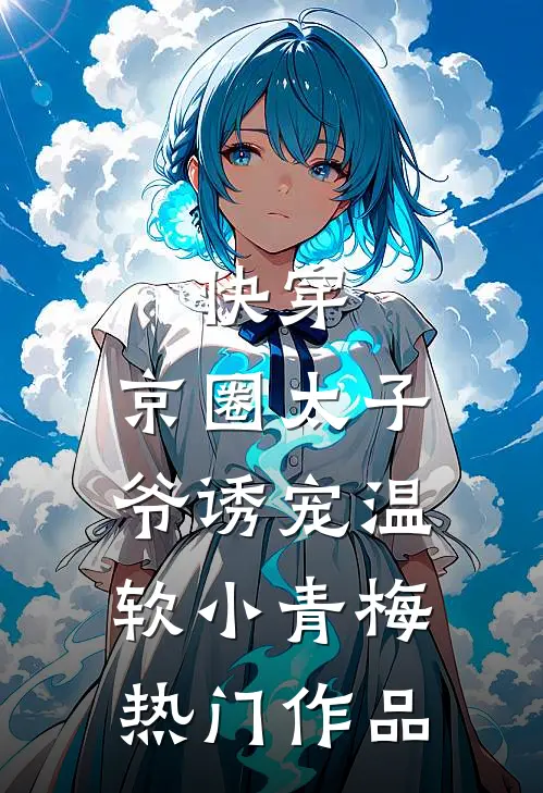 快穿：京圈太子爷诱宠温软小青梅热门作品