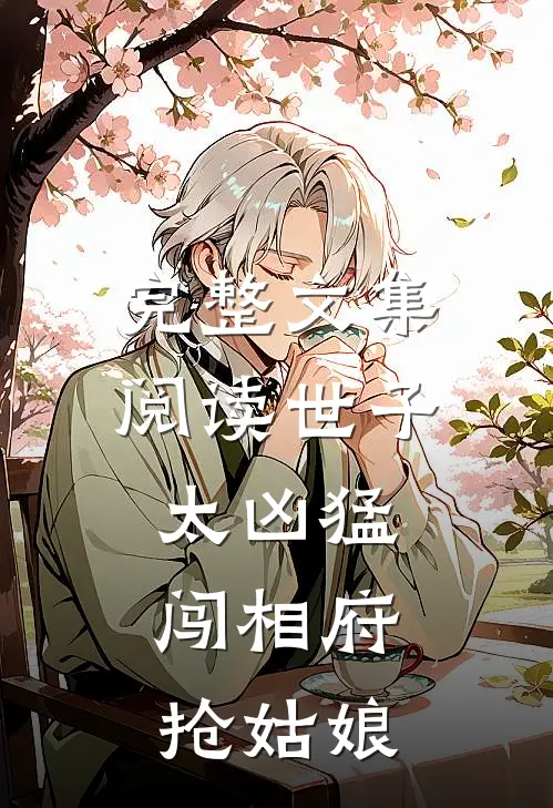 完整文集阅读世子太凶猛：闯相府抢姑娘