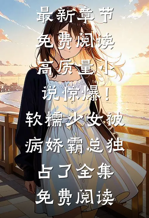 高质量小说惊爆!软糯少女被病娇霸总独占了