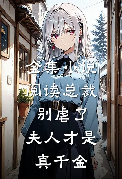 全集小说阅读总裁别虐了，夫人才是真千金