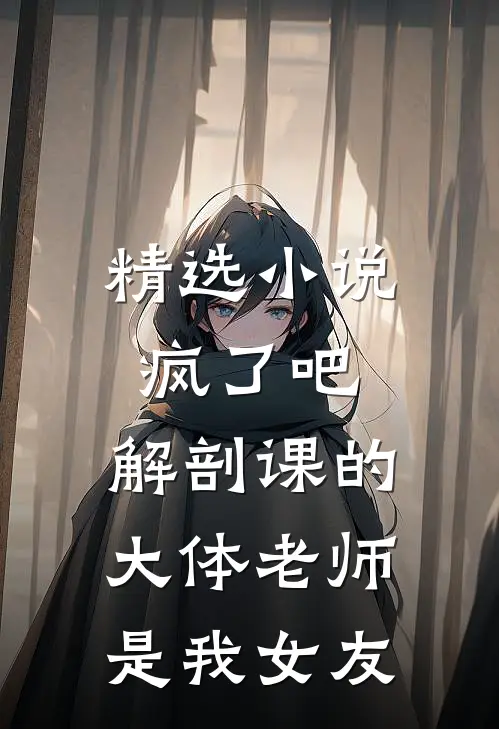 精选小说疯了吧,解剖课的大体老师是我女友