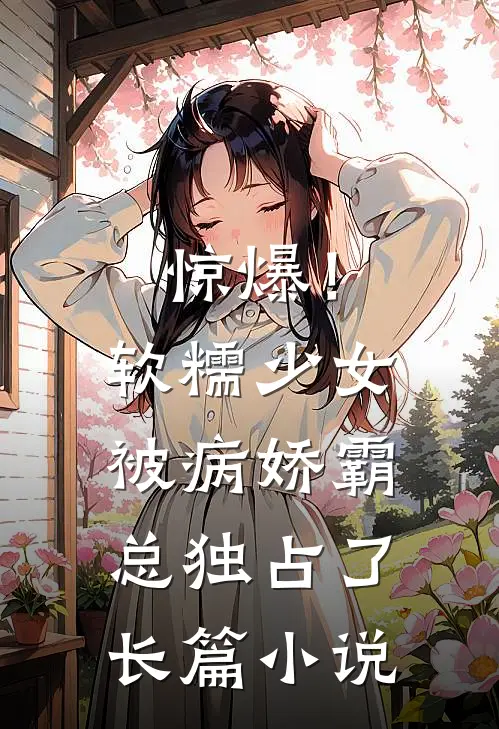 惊爆!软糯少女被病娇霸总独占了长篇小说