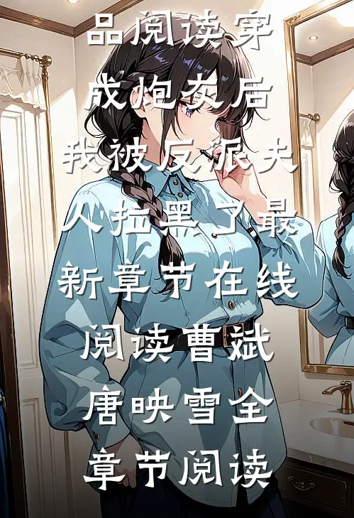 完整作品阅读穿成炮灰后,我被反派夫人拉黑了
