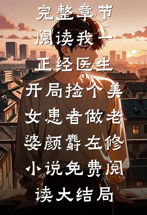 完整章节阅读我一正经医生,开局捡个美女患者做老婆