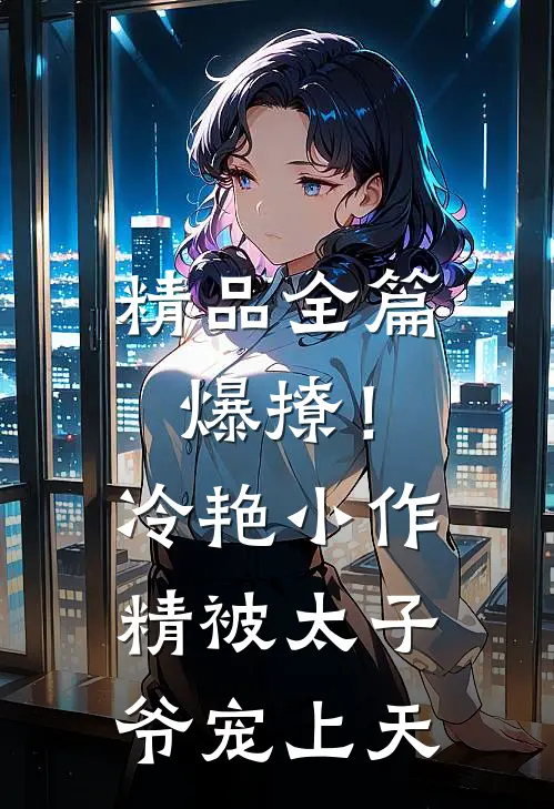 精品全篇爆撩!冷艳小作精被太子爷宠上天