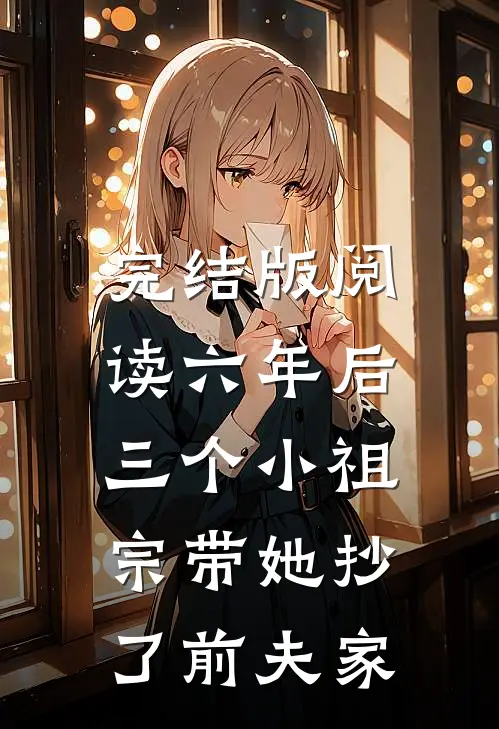 完结版阅读六年后,三个小祖宗带她抄了前夫家