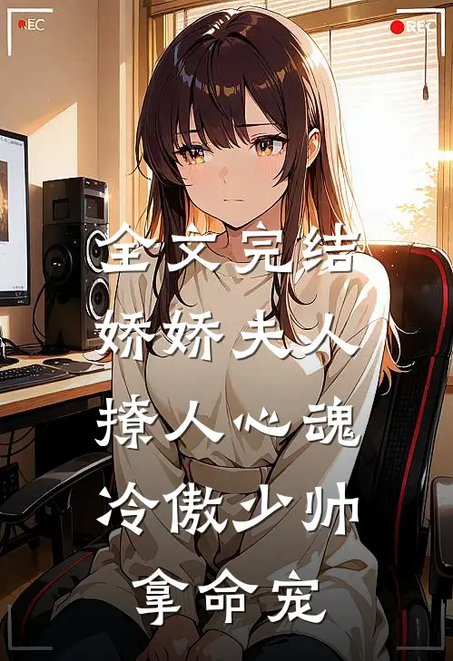全文完结娇娇夫人撩人心魂,冷傲少帅拿命宠