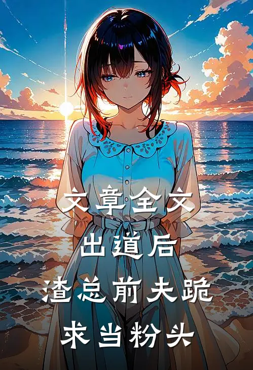 文章全文出道后,渣总前夫跪求当粉头