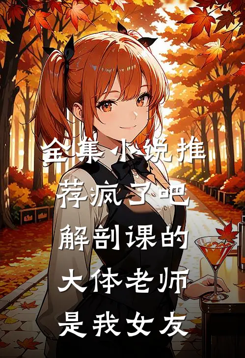 全集小说推荐疯了吧,解剖课的大体老师是我女友