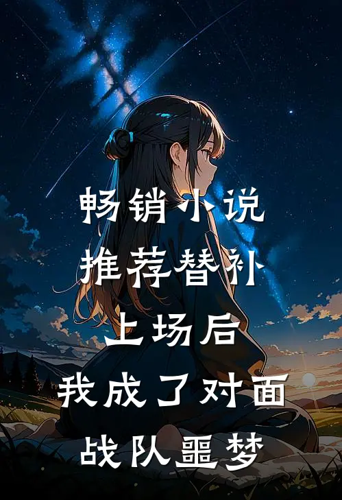 畅销小说推荐替补上场后,我成了对面战队噩梦