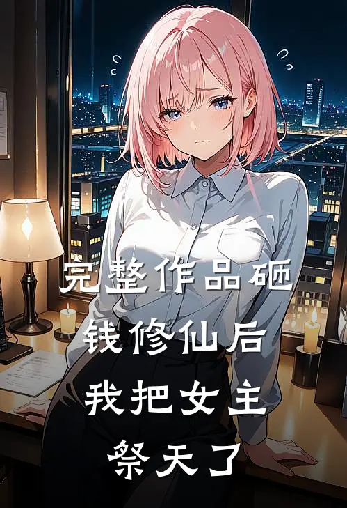 完整作品砸钱修仙后，我把女主祭天了