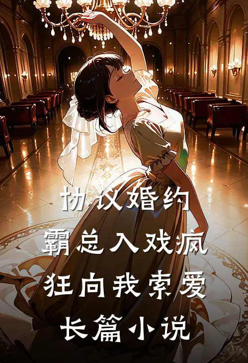 协议婚约:霸总入戏疯狂向我索爱长篇小说