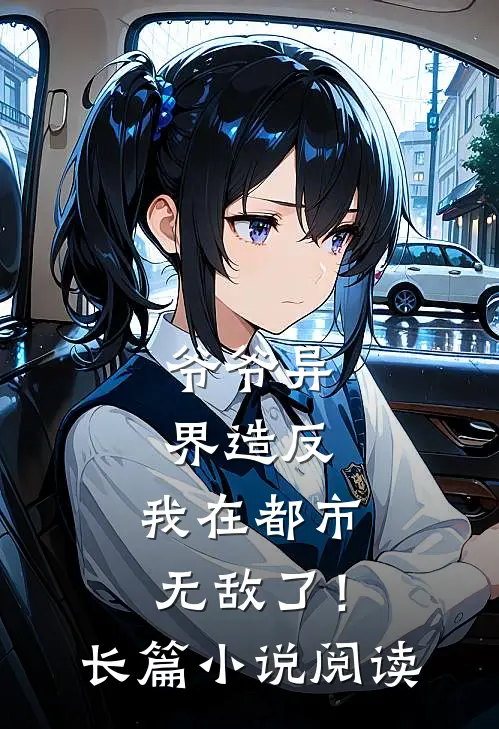 爷爷异界造反,我在都市无敌了!长篇小说阅读