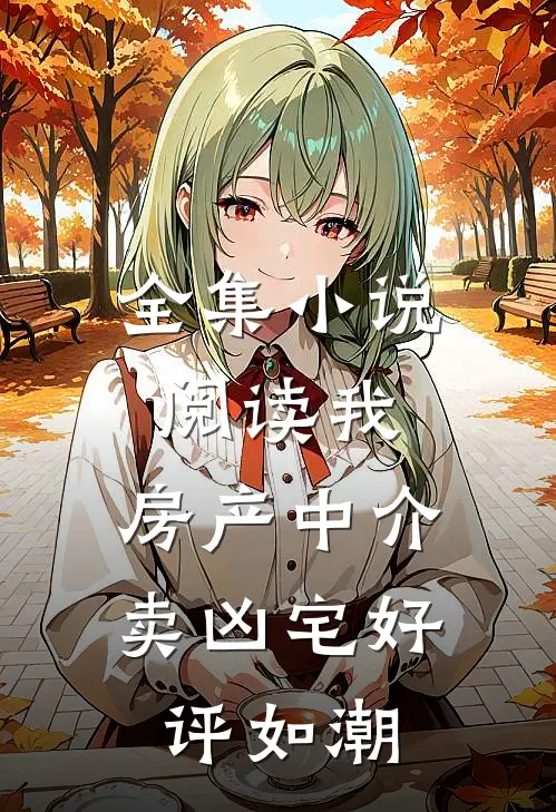 全集小说阅读我，房产中介，卖凶宅好评如潮